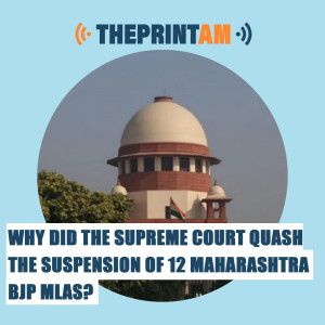 ThePrintAM: Why did the Supreme Court quash the suspension of 12 Maharashtra BJP MLAs?