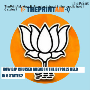 ThePrintAM: How BJP cruised ahead in the bypolls held in 6 states?