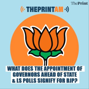 ThePrintAM: What does the appointment of Governors ahead of state & LS polls signify for BJP?