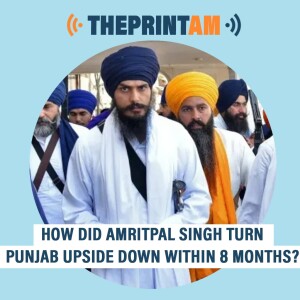 ThePrintAM: How did Amritpal Singh turn Punjab upside down within 8 months?