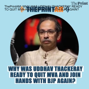 ThePrintAM: WHY WAS UDDHAV THACKERAY READY TO QUIT MVA AND JOIN HANDS WITH BJP AGAIN?