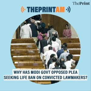 ThePrintAM: Why has Modi govt opposed plea seeking life ban on convicted lawmakers?