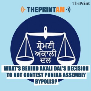 ThePrintAM: What's behind Akali Dal's decision to not contest Punjab assembly bypolls?