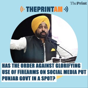 ThePrintAM: Has the order against glorifying use of firearms on social media put Punjab Govt in a spot?