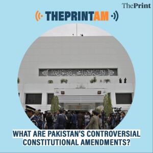 ThePrintAM: What are Pakistan's controversial constitutional amendments?