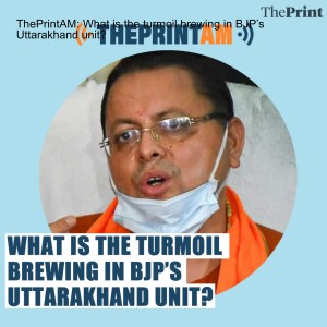 ThePrintAM: What is the turmoil brewing in BJP’s Uttarakhand unit?