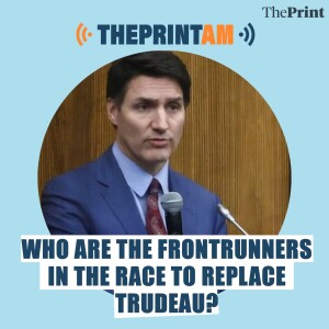 ThePrintAM: Who are the frontrunners in the race to replace Trudeau?