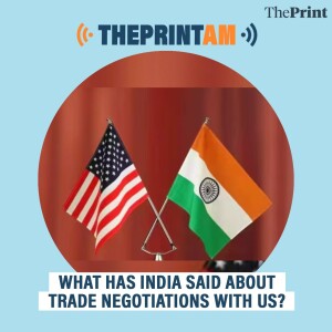 ThePrintAM: WHAT HAS INDIA SAID ABOUT TRADE NEGOTIATIONS WITH US?