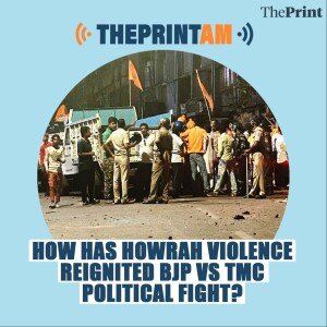 ThePrintAM: How has Howrah violence reignited BJP Vs TMC political fight?