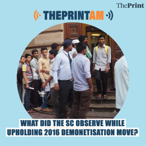 ThePrintAM: What did SC observe while upholding 2016 Demonetisation move?