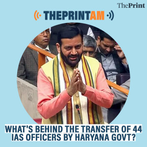 ThePrintAM: What's behind the transfer of 44 IAS officers by Haryana govt?