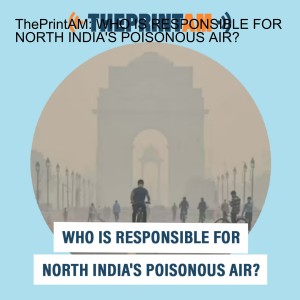 ThePrintAM: WHO IS RESPONSIBLE FOR NORTH INDIA’S POISONOUS AIR?