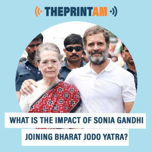 ThePrintAM: What is the impact of Sonia Gandhi joining Bharat Jodo Yatra?