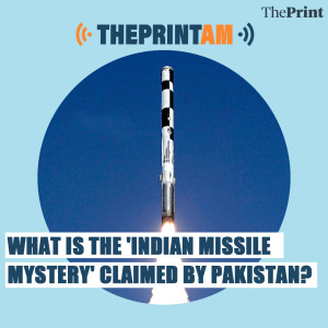 ThePrintAM: What is the ’Indian missile mystery’ claimed by Pakistan?