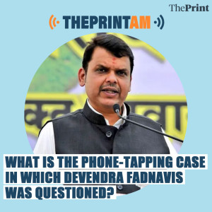 ThePrintAM: What is the phone-tapping case in which Devendra Fadnavis was questioned?