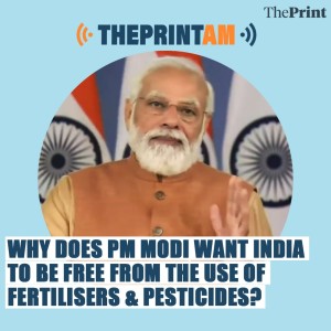 ThePrintAM: Why does PM Modi want India to be free from the use of fertilisers & pesticides?