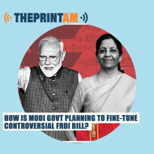 ThePrintAM: How is Modi govt planning to fine-tune controversial FRDI bill?