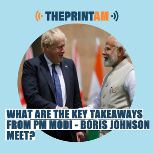 ThePrintAM:What are the key takeaways from PM Modi - Boris Johnson meet?