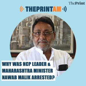 ThePrintAM: Why was NCP leader & Maharashtra Minister Nawab Malik arrested?