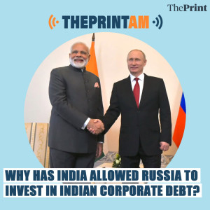 ThePrintAM: Why has India allowed Russia to invest in Indian corporate debt?