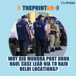 ThePrintAM: Why did Mundra Port drug haul case lead NIA to raid Delhi locations?