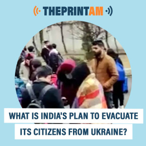 ThePrintAM: What is India’s plan to evacuate its citizens from Ukraine?