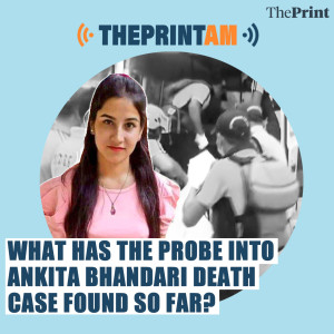 ThePrintAM: What has the probe into Ankita Bhandari death case found so far?