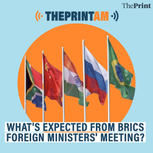 ThePrintAM: What’s expected from BRICS Foreign Ministers’ meeting?