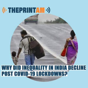 ThePrintAM_WHY DID INEQUALITY IN INDIA DECLINE POST COVID-19 LOCKDOWNS?