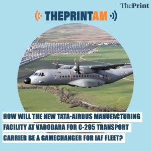#ThePrintAM: How will the new Tata-airbus manufacturing facility at Vadodara for C-295 transport carrier be a gamechanger for IAF fleet?