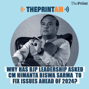 ThePrintAM: Why has BJP leadership asked CM Himanta Biswa Sarma  to fix issues ahead of 2024?
