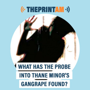 ThePrintAM: What has the probe into Thane minor‘s gangrape found?