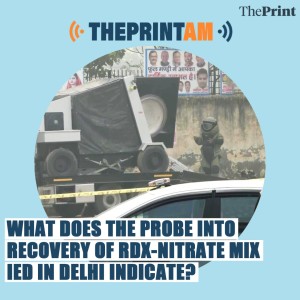 ThePrintAM_What does the probe into recovery of RDX-nitrate mix IED in Delhi indicate?