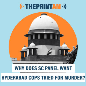 ThePrintAM: Why does SC panel want Hyderabad cops tried for murder?