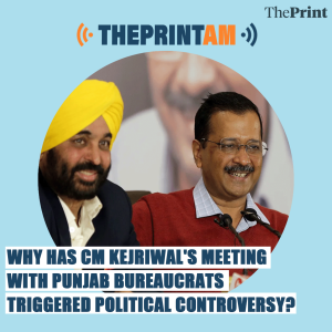 ThePrintAM: Why has CM Kejriwal’s meeting with Punjab bureaucrats triggered political controversy?