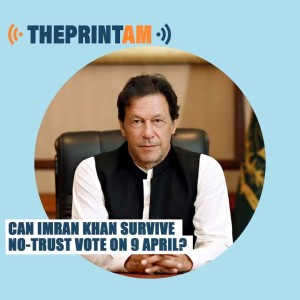 The Print AM: Can Imran Khan survive no-trust vote on 9 April?