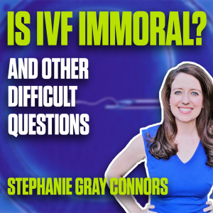 Hard Questions: Rape? Ectopic? What about IVF? – Stephanie Gray Connors