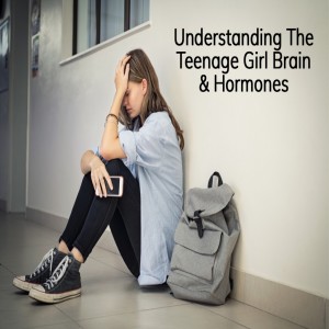 The Teenage Girl Brain: Hormones, Challenges w/ PMS & How To Help Them During The Teen Years