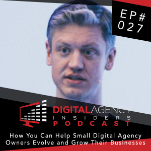 Episode 027 - How You Can Help Small Digital Agency Owners Evolve and Grow Their Businesses