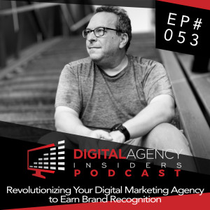 Episode 053 - Revolutionizing Your Digital Marketing Agency to Earn Brand Recognition