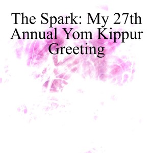 The Spark: My 27th Annual Yom Kippur Greeting