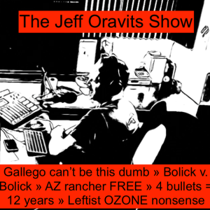 PODCAST: Gallego can’t be this dumb » Bolick v. Bolick » AZ rancher FREE » 4 bullets = 12 years » Leftist OZONE nonsense