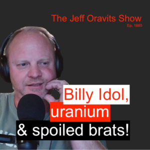 Ep. 1885: Billy Idol, uranium & spoiled brats!