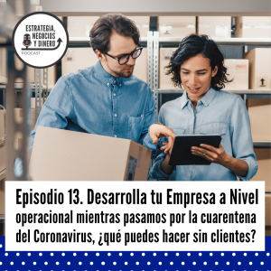 Episodio 13. Desarrolla tu Empresa a Nivel operacional mientras pasamos por la cuarentena del Coronavirus, ¿qué puedes hacer sin clientes?