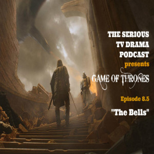 Serious TV Drama Podcast 230: Game of Thrones 8x5 The Bells