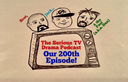 Serious TV Drama Podcast 200: Our 200th Episode with Scot, Jack & the Fool