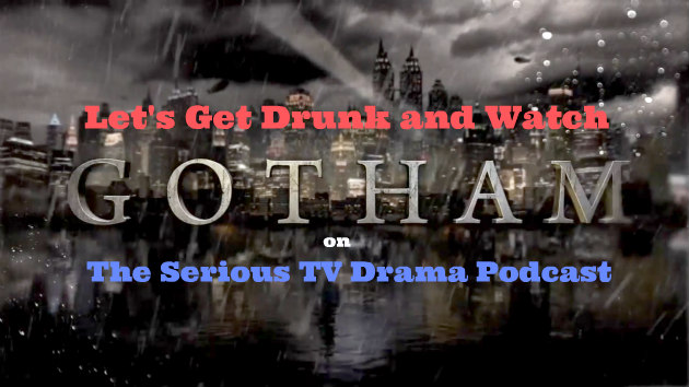 Serious TV Drama Podcast 138: Let’s Get Drunk and Watch Gotham
