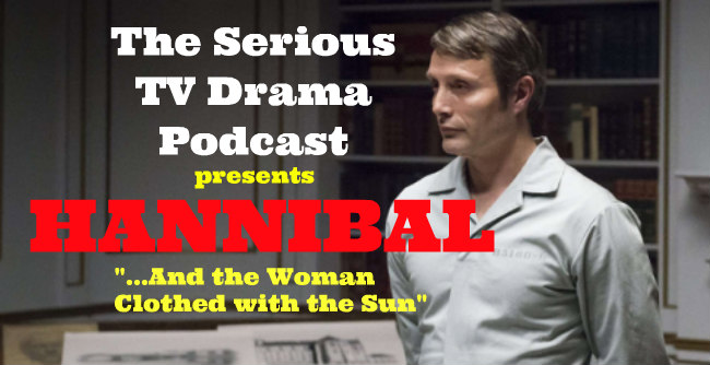 Serious TV Drama Podcast 066: Hannibal 3x09 And the Woman Clothed with the Sun