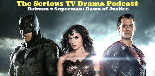Serious TV Drama Podcast 123: Batman v Superman: Dawn of Justice