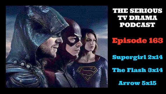 Serious TV Drama Podcast 163: Supergirl 2x14 | Flash 3x14 | Arrow 5x15